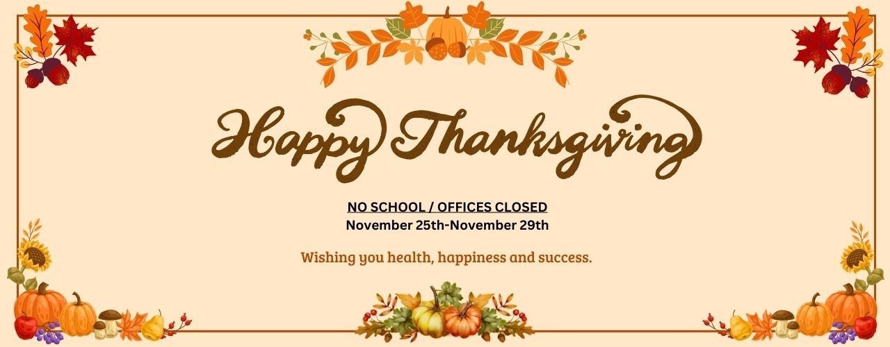 Happy Thanksgiving: No School/Office Closed November 25th - November 29th. Wishing you health, happiness and success.