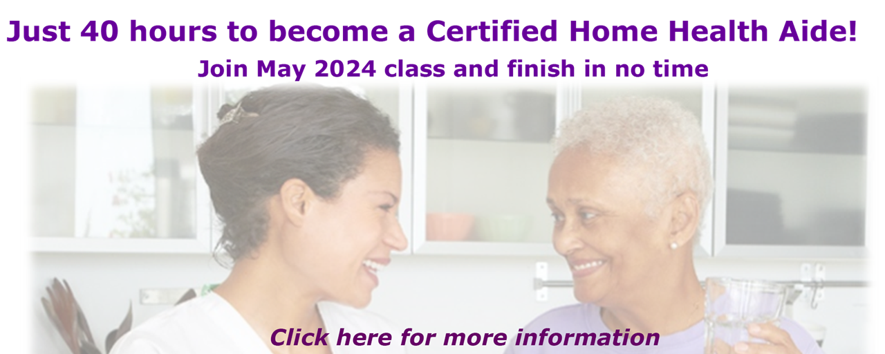 Just 40 hours to become a Certified Home Health Aide! Join May 2024 class and finish in no time.  Click here for more information