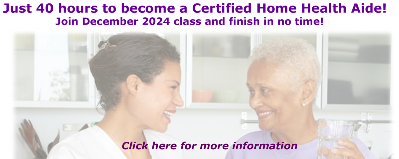 Just 40 hours to become a Certified Home Health Aide! Join December 2024 class and finish in no time! Click here for more information.